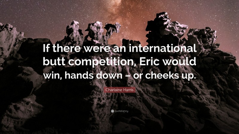 Charlaine Harris Quote: “If there were an international butt competition, Eric would win, hands down – or cheeks up.”