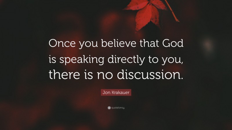 Jon Krakauer Quote: “Once you believe that God is speaking directly to you, there is no discussion.”