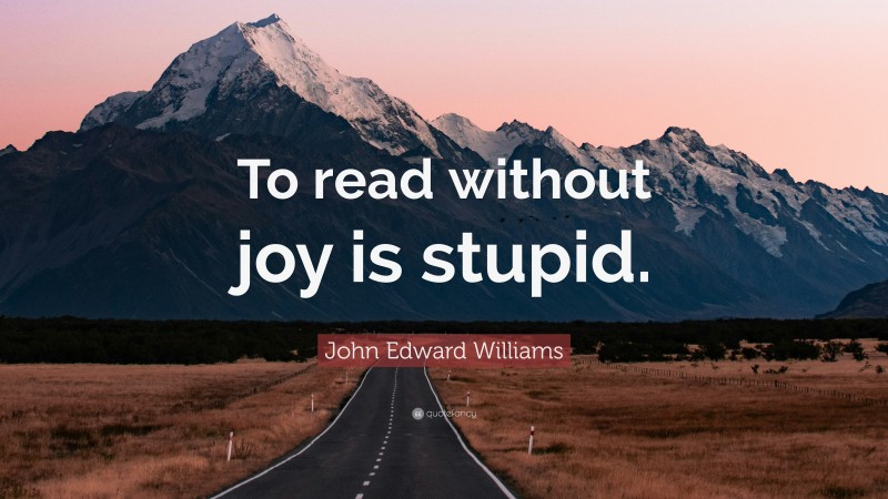 John Edward Williams Quote: “To read without joy is stupid.”