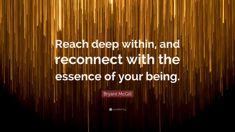 Bryant McGill Quote: “Reach deep within, and reconnect with the essence of your being.”