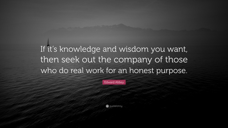 Edward Abbey Quote: “If it’s knowledge and wisdom you want, then seek out the company of those who do real work for an honest purpose.”