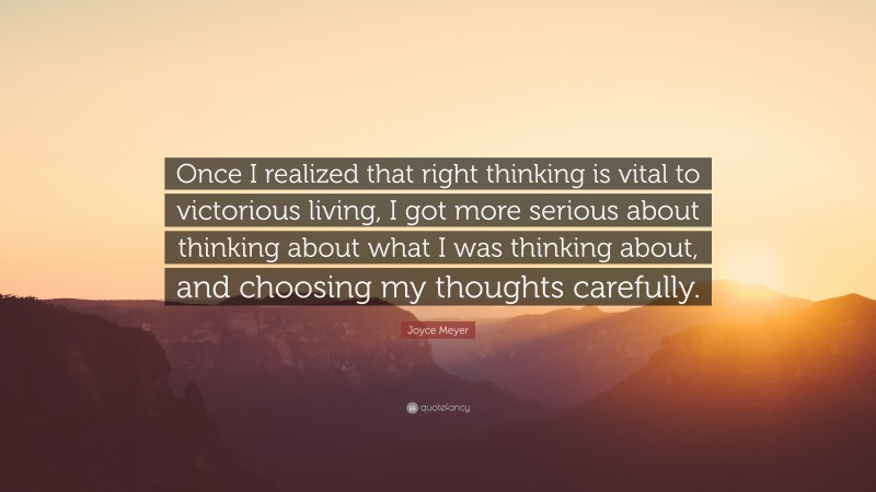 Joyce Meyer Quote: “Once I realized that right thinking is vital to victorious living, I got more serious about thinking about what I was thinking about, and choosing my thoughts carefully.”