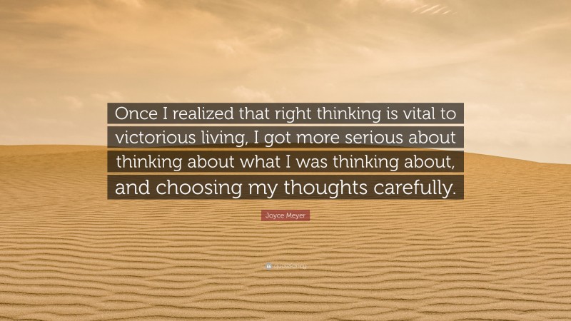 Joyce Meyer Quote: “Once I realized that right thinking is vital to victorious living, I got more serious about thinking about what I was thinking about, and choosing my thoughts carefully.”