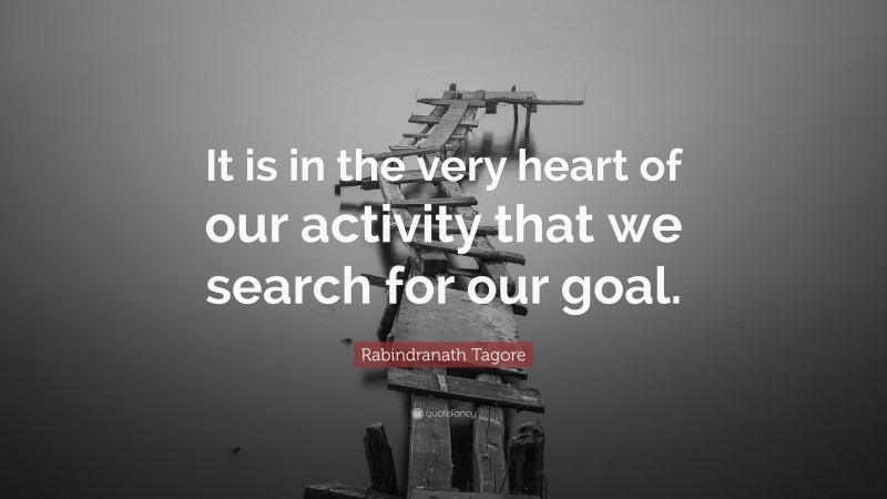 Rabindranath Tagore Quote: “It is in the very heart of our activity that we search for our goal.”