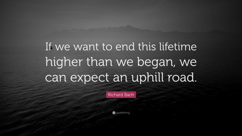 Richard Bach Quote: “If we want to end this lifetime higher than we began, we can expect an uphill road.”