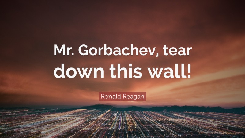 Ronald Reagan Quote: “Mr. Gorbachev, tear down this wall!”