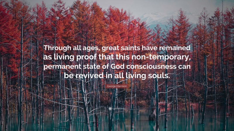 George Harrison Quote: “Through all ages, great saints have remained as living proof that this non-temporary, permanent state of God consciousness can be revived in all living souls.”
