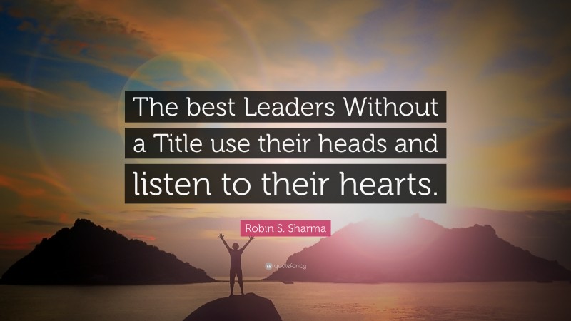 Robin S. Sharma Quote: “The best Leaders Without a Title use their heads and listen to their hearts.”