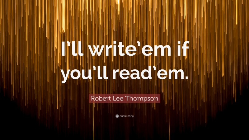 Robert Lee Thompson Quote: “I’ll write’em if you’ll read’em.”