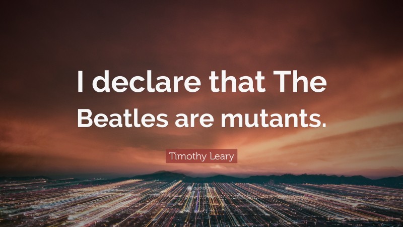 Timothy Leary Quote: “I declare that The Beatles are mutants.”