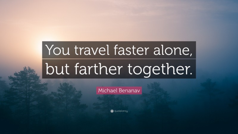 Michael Benanav Quote: “You travel faster alone, but farther together.”
