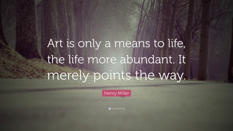 Henry Miller Quote: “Art is only a means to life, the life more abundant. It merely points the way.”