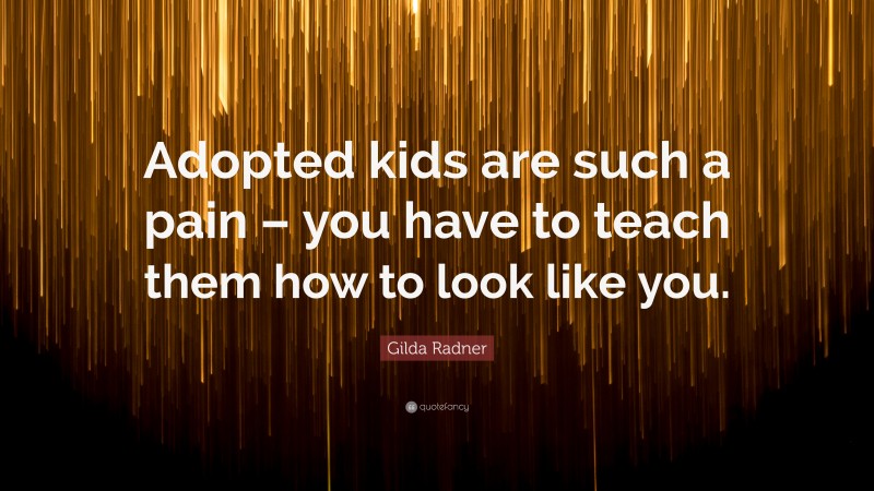 Gilda Radner Quote: “Adopted kids are such a pain – you have to teach them how to look like you.”
