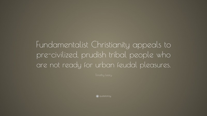 Timothy Leary Quote: “Fundamentalist Christianity appeals to pre-civilized, prudish tribal people who are not ready for urban feudal pleasures.”