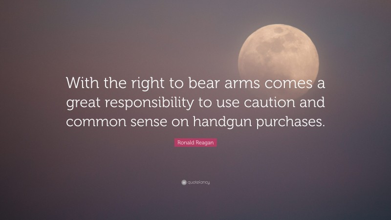 Ronald Reagan Quote: “With the right to bear arms comes a great responsibility to use caution and common sense on handgun purchases.”