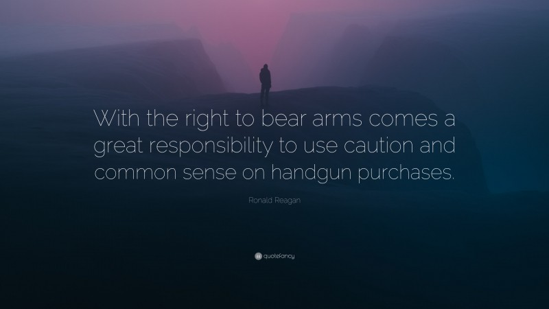 Ronald Reagan Quote: “With the right to bear arms comes a great responsibility to use caution and common sense on handgun purchases.”