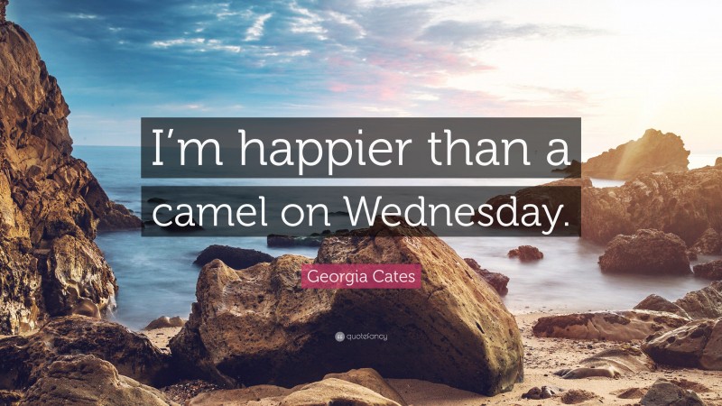 Georgia Cates Quote: “I’m happier than a camel on Wednesday.”