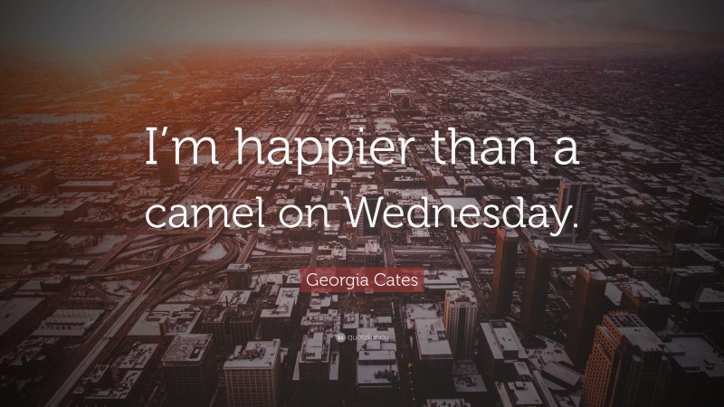 Georgia Cates Quote: “I’m happier than a camel on Wednesday.”