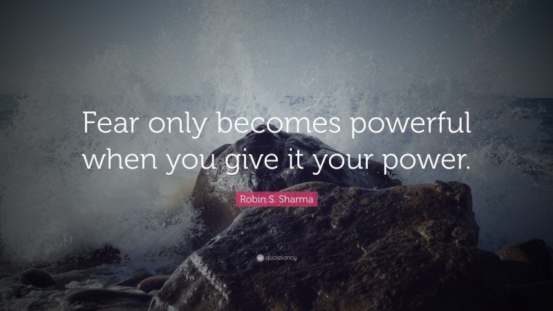 Robin S. Sharma Quote: “Fear only becomes powerful when you give it your power.”