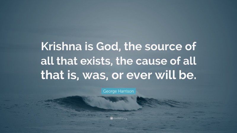 George Harrison Quote: “Krishna is God, the source of all that exists, the cause of all that is, was, or ever will be.”