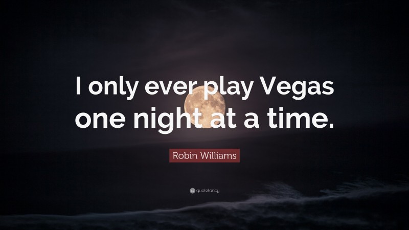 Robin Williams Quote: “I only ever play Vegas one night at a time.”