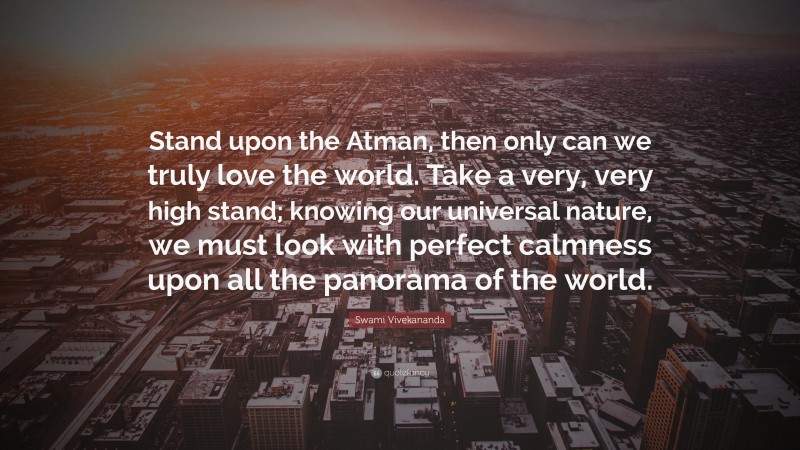 Swami Vivekananda Quote: “Stand upon the Atman, then only can we truly love the world. Take a very, very high stand; knowing our universal nature, we must look with perfect calmness upon all the panorama of the world.”