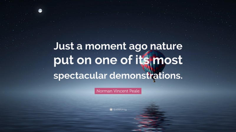 Norman Vincent Peale Quote: “Just a moment ago nature put on one of its most spectacular demonstrations.”
