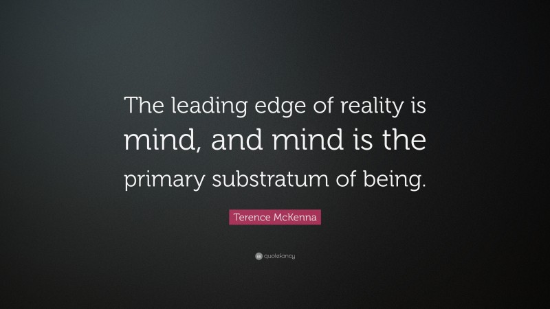 Terence McKenna Quote: “The leading edge of reality is mind, and mind is the primary substratum of being.”