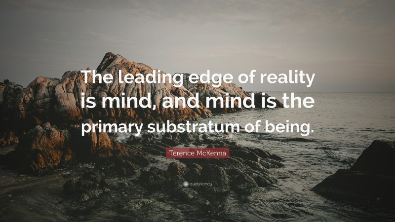 Terence McKenna Quote: “The leading edge of reality is mind, and mind is the primary substratum of being.”