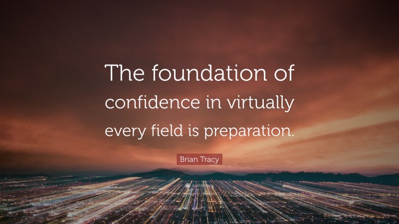 Brian Tracy Quote: “The foundation of confidence in virtually every field is preparation.”