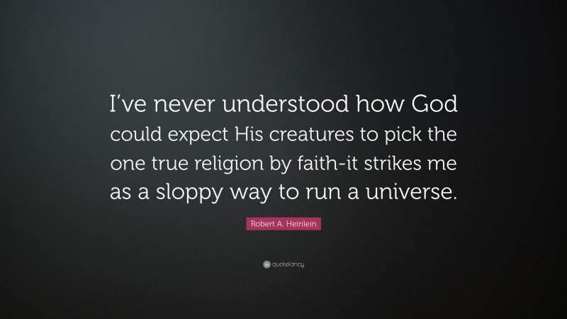 Robert A. Heinlein Quote: “I’ve never understood how God could expect His creatures to pick the one true religion by faith-it strikes me as a sloppy way to run a universe.”