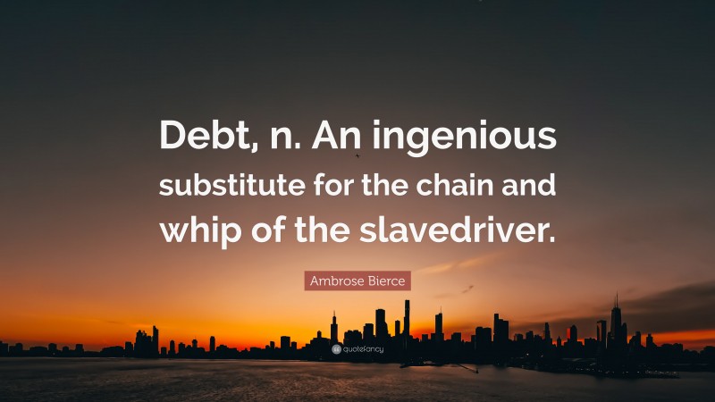 Ambrose Bierce Quote: “Debt, n. An ingenious substitute for the chain and whip of the slavedriver.”