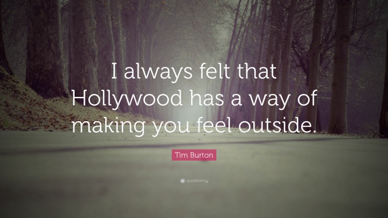Tim Burton Quote: “I always felt that Hollywood has a way of making you feel outside.”