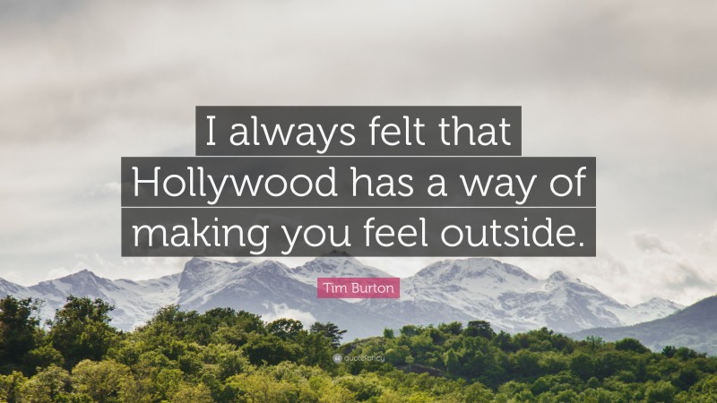 Tim Burton Quote: “I always felt that Hollywood has a way of making you feel outside.”
