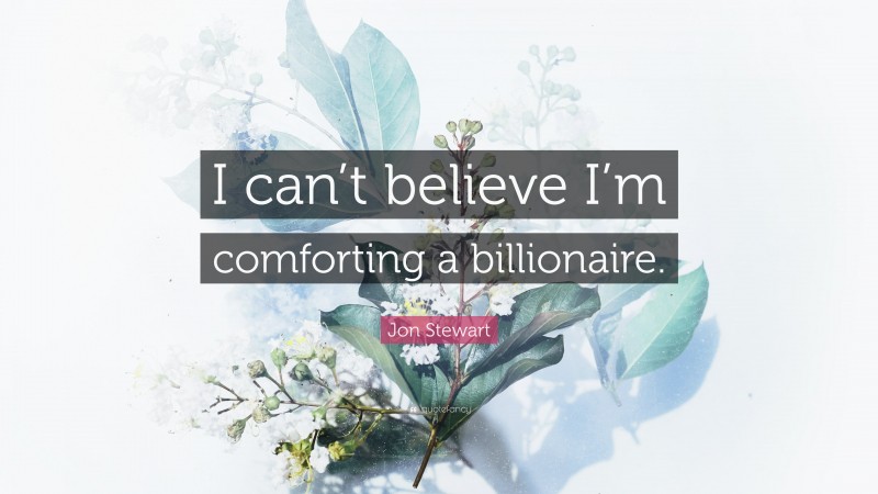 Jon Stewart Quote: “I can’t believe I’m comforting a billionaire.”