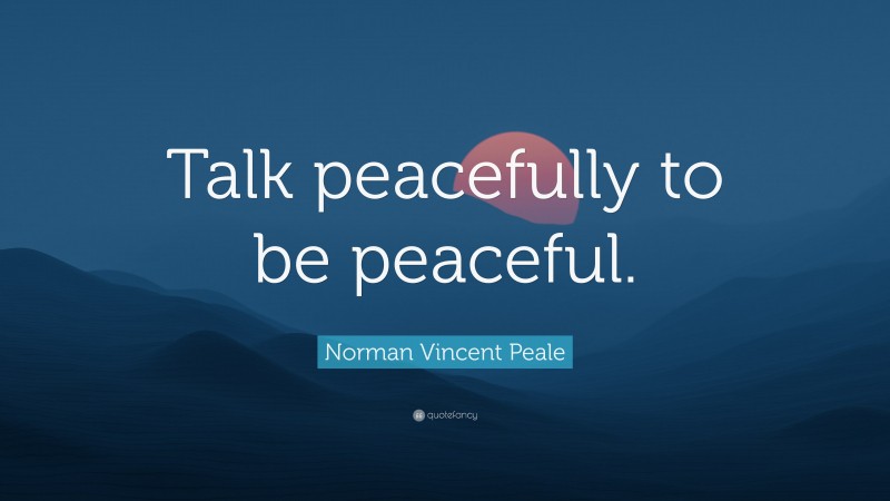 Norman Vincent Peale Quote: “Talk peacefully to be peaceful.”
