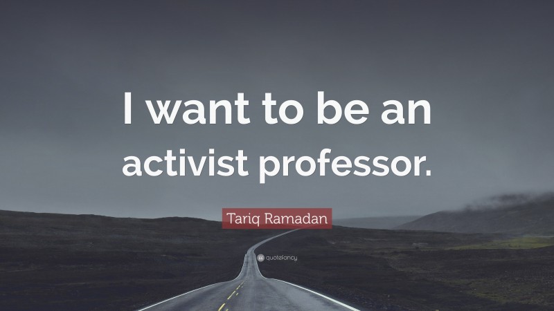 Tariq Ramadan Quote: “I want to be an activist professor.”