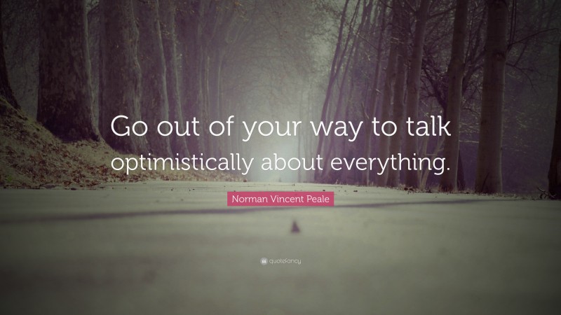 Norman Vincent Peale Quote: “Go out of your way to talk optimistically about everything.”
