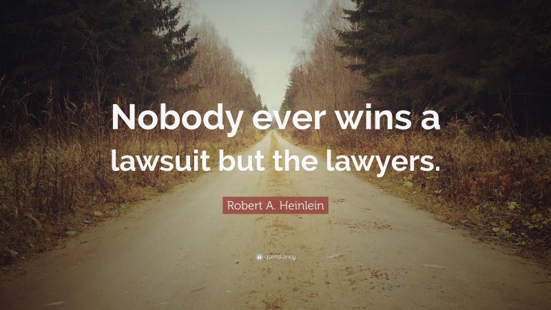 Robert A. Heinlein Quote: “Nobody ever wins a lawsuit but the lawyers.”