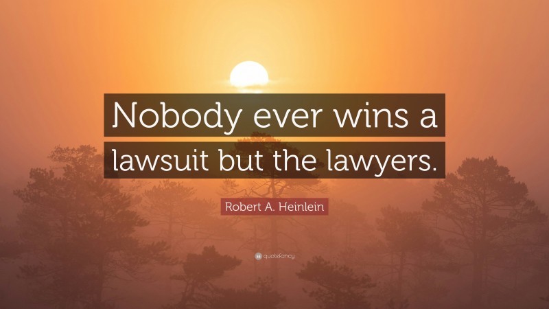 Robert A. Heinlein Quote: “Nobody ever wins a lawsuit but the lawyers.”