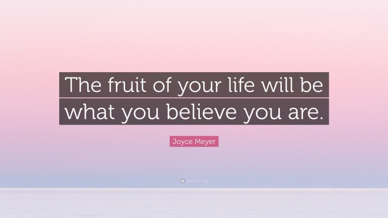 Joyce Meyer Quote: “The fruit of your life will be what you believe you are.”