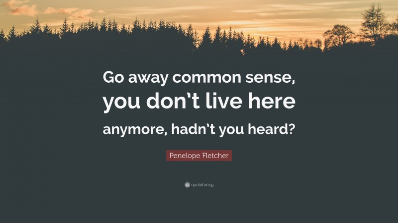 Penelope Fletcher Quote: “Go away common sense, you don’t live here anymore, hadn’t you heard?”