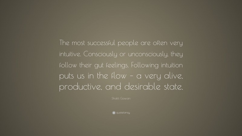 Shakti Gawain Quote: “The most successful people are often very intuitive. Consciously or unconsciously, they follow their gut feelings. Following intuition puts us in the flow – a very alive, productive, and desirable state.”