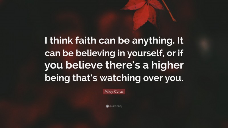 Miley Cyrus Quote: “I think faith can be anything. It can be believing in yourself, or if you believe there’s a higher being that’s watching over you.”