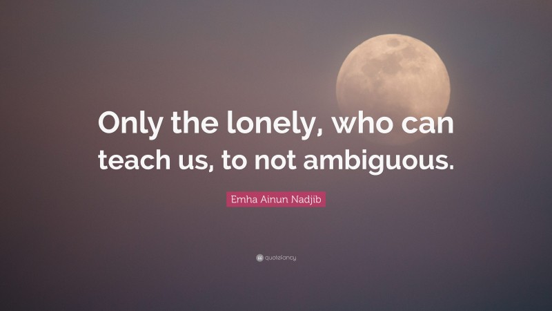 Emha Ainun Nadjib Quote: “Only the lonely, who can teach us, to not ambiguous.”