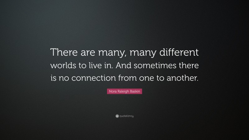 Nora Raleigh Baskin Quote: “There are many, many different worlds to live in. And sometimes there is no connection from one to another.”