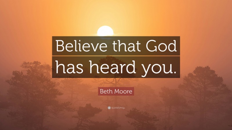 Beth Moore Quote: “Believe that God has heard you.”