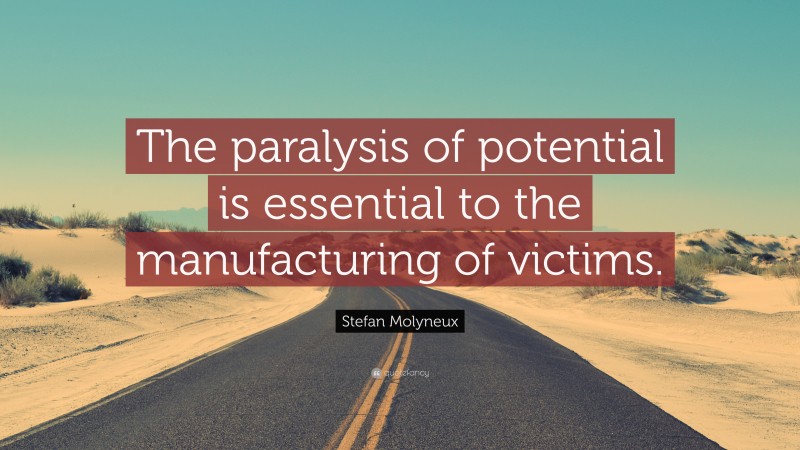 Stefan Molyneux Quote: “The paralysis of potential is essential to the manufacturing of victims.”