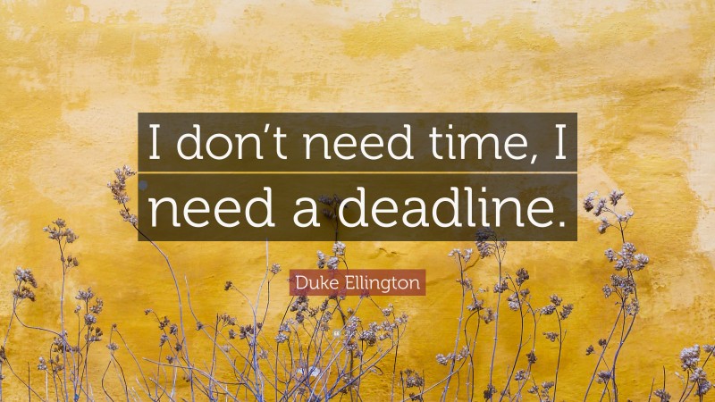 Duke Ellington Quote: “I don’t need time, I need a deadline.”