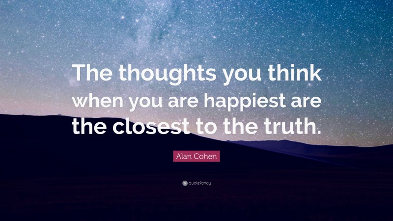 Alan Cohen Quote: “The thoughts you think when you are happiest are the closest to the truth.”